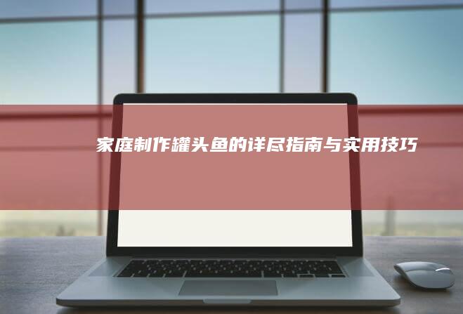 家庭制作罐头鱼的详尽指南与实用技巧